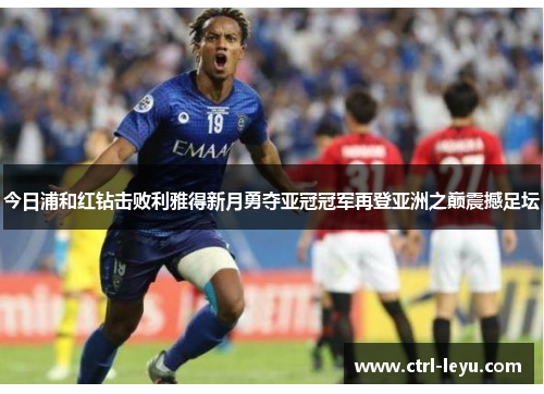 今日浦和红钻击败利雅得新月勇夺亚冠冠军再登亚洲之巅震撼足坛