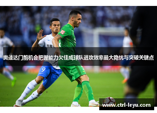 奥蓬达门前机会把握能力欠佳成球队进攻效率最大隐忧与突破关键点