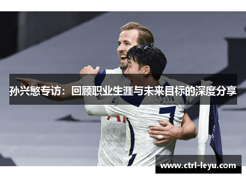 孙兴慜专访：回顾职业生涯与未来目标的深度分享