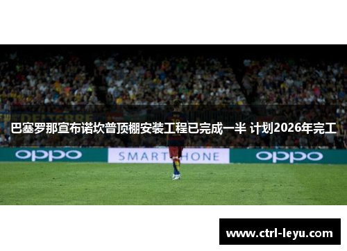 巴塞罗那宣布诺坎普顶棚安装工程已完成一半 计划2026年完工