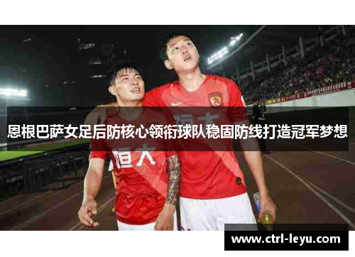 恩根巴萨女足后防核心领衔球队稳固防线打造冠军梦想