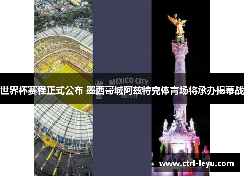 世界杯赛程正式公布 墨西哥城阿兹特克体育场将承办揭幕战 世界杯赛程正式公布 墨西哥城阿兹特克体育场将承办揭幕战