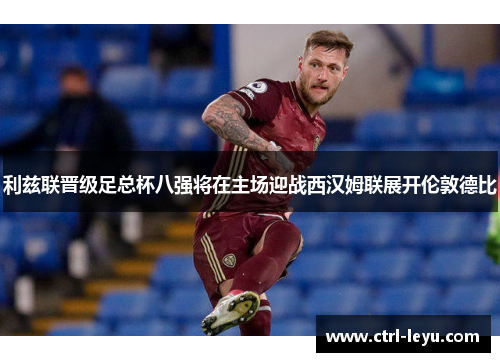 利兹联晋级足总杯八强将在主场迎战西汉姆联展开伦敦德比 利兹联晋级足总杯八强将在主场迎战西汉姆联展开伦敦德比