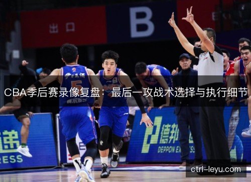 CBA季后赛录像复盘：最后一攻战术选择与执行细节